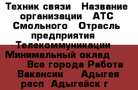 Техник связи › Название организации ­ АТС Смольного › Отрасль предприятия ­ Телекоммуникации › Минимальный оклад ­ 26 800 - Все города Работа » Вакансии   . Адыгея респ.,Адыгейск г.